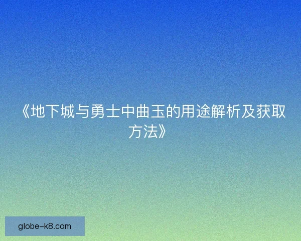 《地下城与勇士中曲玉的用途解析及获取方法》 《地下城与勇士中曲玉的用途解析及获取方法》