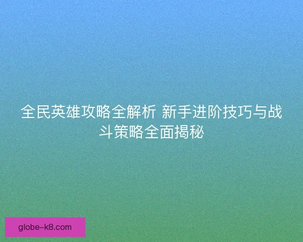 全民英雄攻略全解析 新手进阶技巧与战斗策略全面揭秘 全民英雄攻略全解析 新手进阶技巧与战斗策略全面揭秘