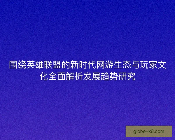 围绕英雄联盟的新时代网游生态与玩家文化全面解析发展趋势研究