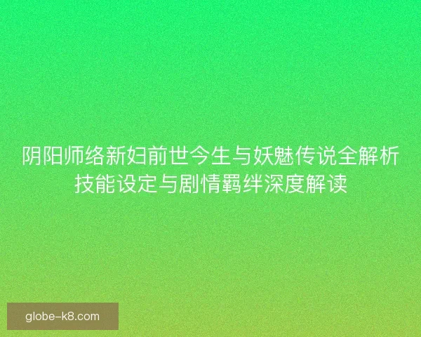 阴阳师络新妇前世今生与妖魅传说全解析技能设定与剧情羁绊深度解读