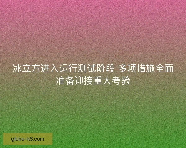 冰立方进入运行测试阶段 多项措施全面准备迎接重大考验