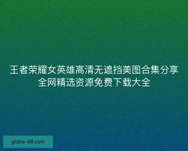 王者荣耀女英雄高清无遮挡美图合集分享全网精选资源免费下载大全 王者荣耀女英雄高清无遮挡美图合集分享全网精选资源免费下载大全