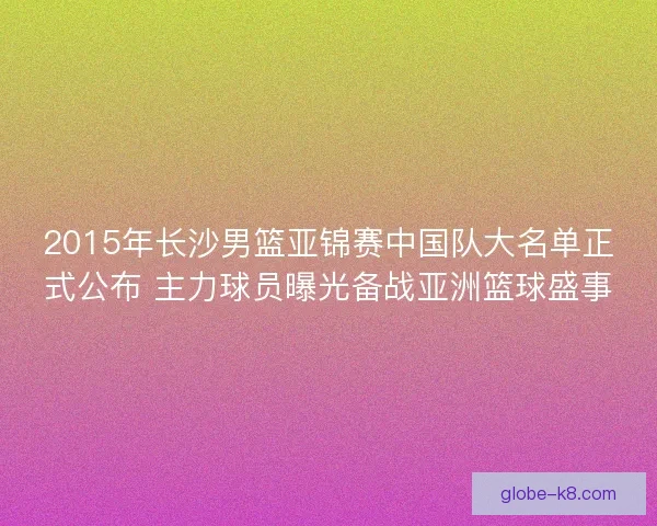 2015年长沙男篮亚锦赛中国队大名单正式公布 主力球员曝光备战亚洲篮球盛事