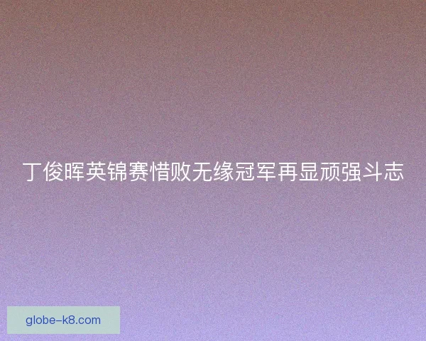 丁俊晖英锦赛惜败无缘冠军再显顽强斗志