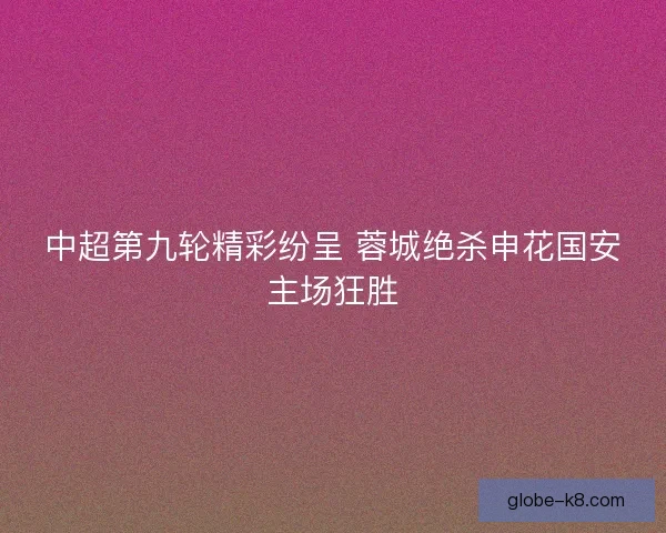 中超第九轮精彩纷呈 蓉城绝杀申花国安主场狂胜 中超第九轮精彩纷呈 蓉城绝杀申花国安主场狂胜