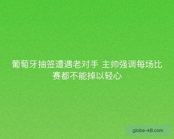 葡萄牙抽签遭遇老对手 主帅强调每场比赛都不能掉以轻心 葡萄牙抽签遭遇老对手 主帅强调每场比赛都不能掉以轻心