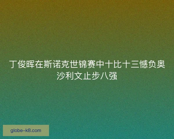 丁俊晖在斯诺克世锦赛中十比十三憾负奥沙利文止步八强 丁俊晖在斯诺克世锦赛中十比十三憾负奥沙利文止步八强
