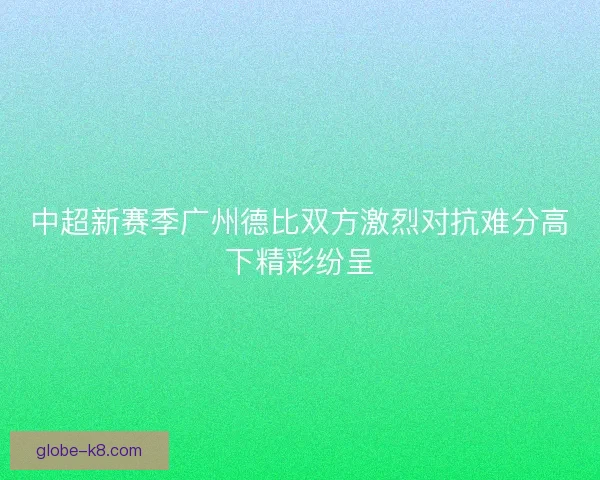 中超新赛季广州德比双方激烈对抗难分高下精彩纷呈 中超新赛季广州德比双方激烈对抗难分高下精彩纷呈
