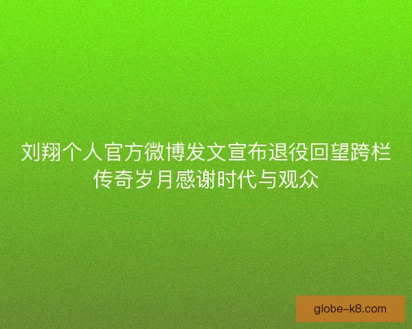 刘翔个人官方微博发文宣布退役回望跨栏传奇岁月感谢时代与观众 刘翔个人官方微博发文宣布退役回望跨栏传奇岁月感谢时代与观众