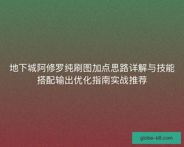 地下城阿修罗纯刷图加点思路详解与技能搭配输出优化指南实战推荐 地下城阿修罗纯刷图加点思路详解与技能搭配输出优化指南实战推荐