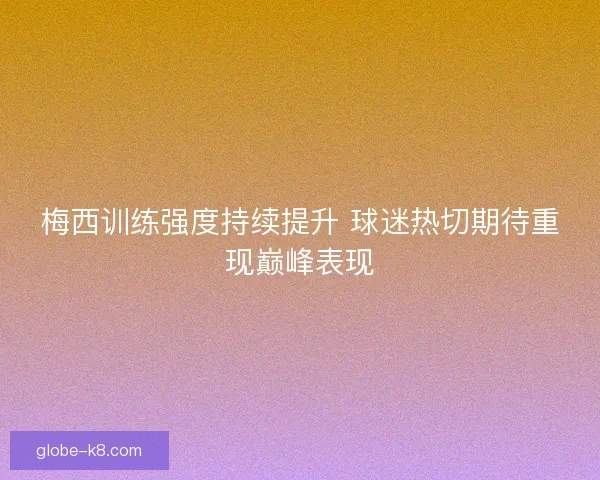 梅西训练强度持续提升 球迷热切期待重现巅峰表现