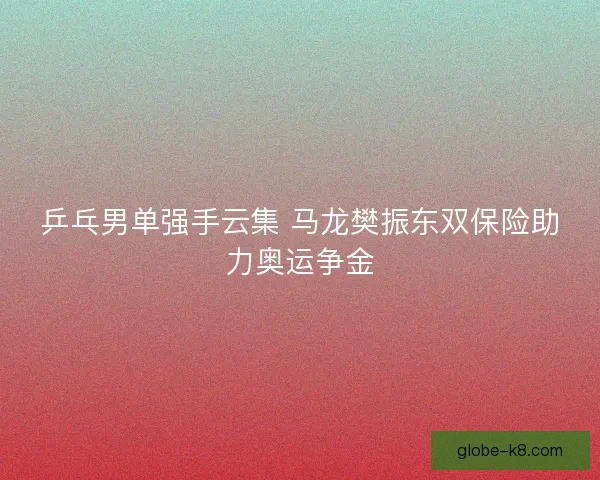 乒乓男单强手云集 马龙樊振东双保险助力奥运争金 乒乓男单强手云集 马龙樊振东双保险助力奥运争金