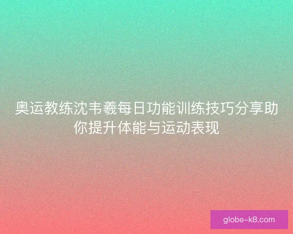 奥运教练沈韦羲每日功能训练技巧分享助你提升体能与运动表现 奥运教练沈韦羲每日功能训练技巧分享助你提升体能与运动表现